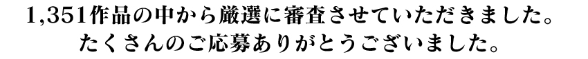 1,351作品の中から厳選に審査させていただきました。たくさんのご応募ありがとうございました。